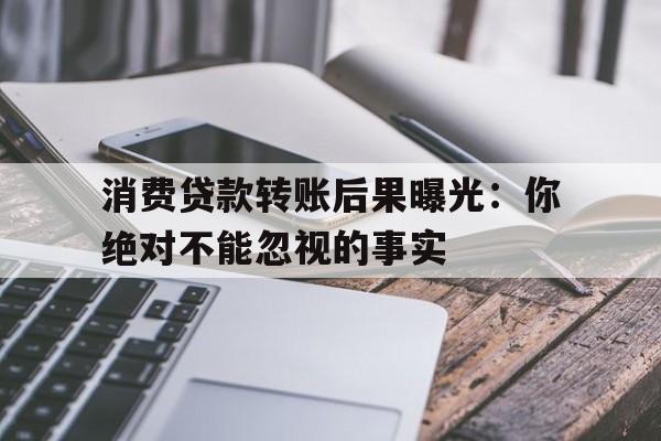 消费贷款转账后果曝光：你绝对不能忽视的事实