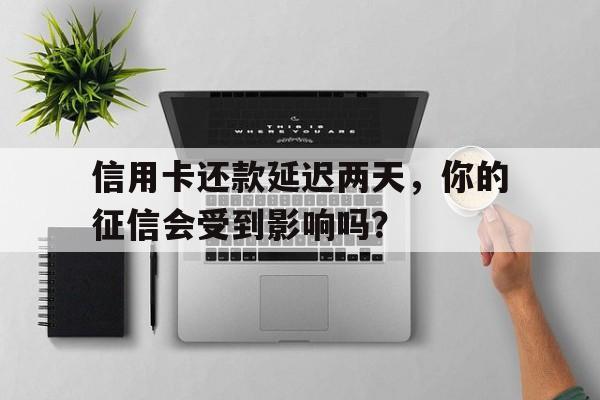 信用卡还款延迟两天，你的征信会受到影响吗？