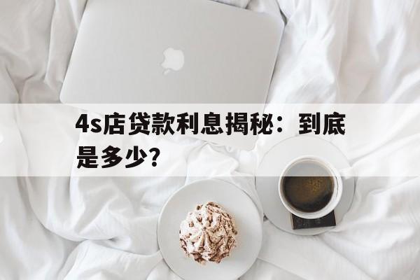 4s店贷款利息揭秘：到底是多少？