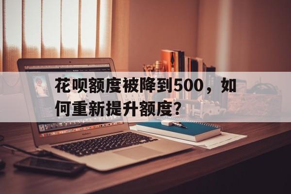 花呗额度被降到500，如何重新提升额度？