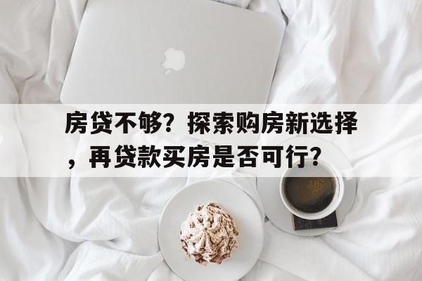 房贷不够？探索购房新选择，再贷款买房是否可行？