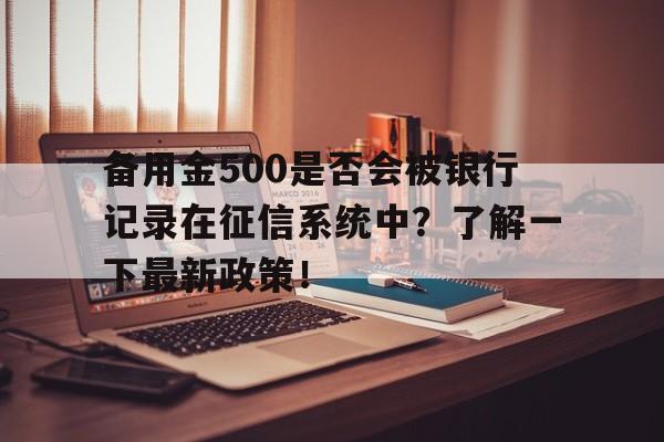 备用金500是否会被银行记录在征信系统中？了解一下最新政策！