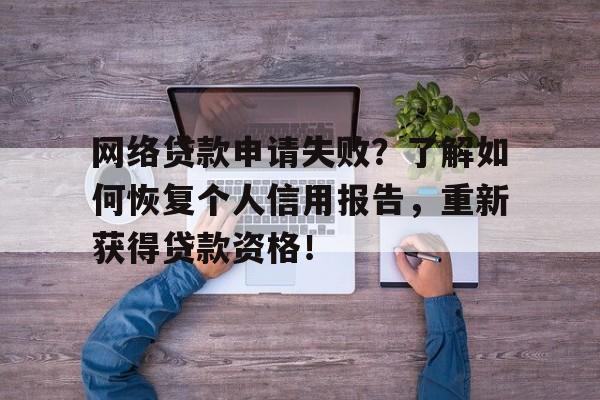 网络贷款申请失败？了解如何恢复个人信用报告，重新获得贷款资格！