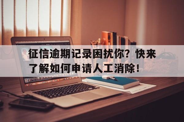 征信逾期记录困扰你？快来了解如何申请人工消除！