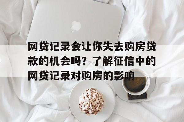 网贷记录会让你失去购房贷款的机会吗？了解征信中的网贷记录对购房的影响