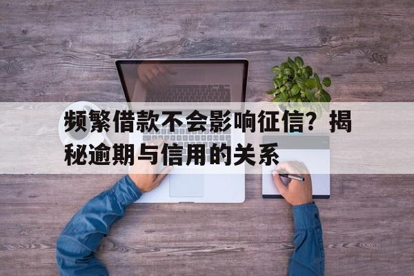 频繁借款不会影响征信？揭秘逾期与信用的关系