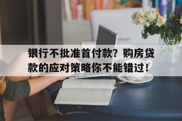 银行不批准首付款？购房贷款的应对策略你不能错过！