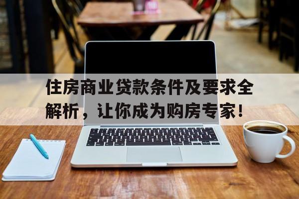 住房商业贷款条件及要求全解析，让你成为购房专家！