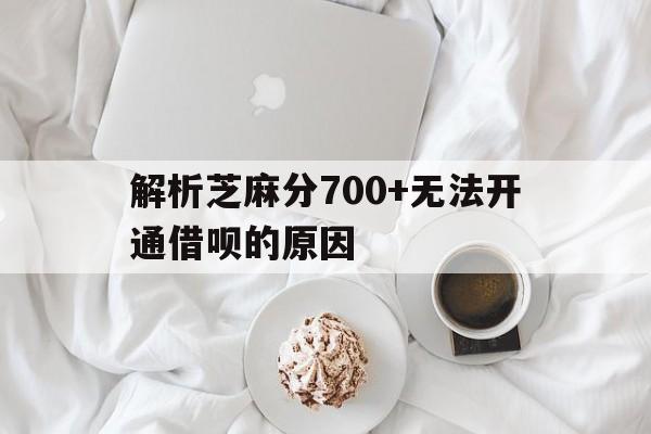 解析芝麻分700+无法开通借呗的原因