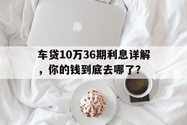 车贷10万36期利息详解，你的钱到底去哪了？