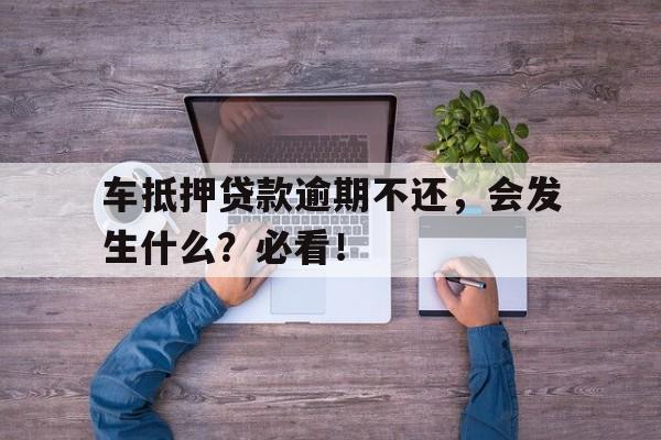 车抵押贷款逾期不还，会发生什么？必看！