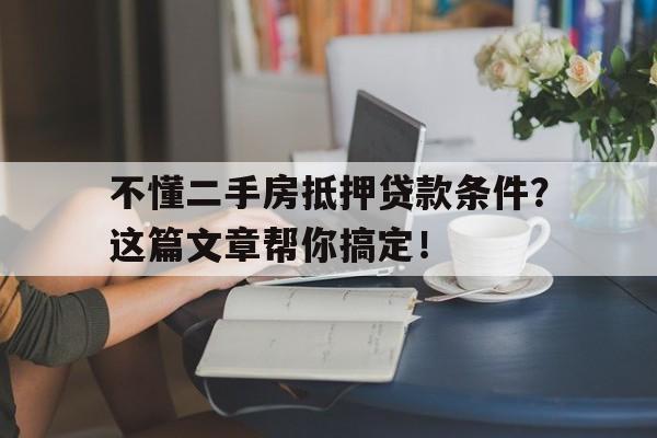 不懂二手房抵押贷款条件？这篇文章帮你搞定！