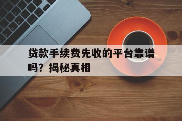 贷款手续费先收的平台靠谱吗？揭秘真相