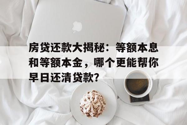 房贷还款大揭秘：等额本息和等额本金，哪个更能帮你早日还清贷款？