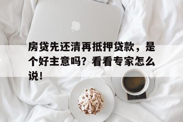 房贷先还清再抵押贷款，是个好主意吗？看看专家怎么说！