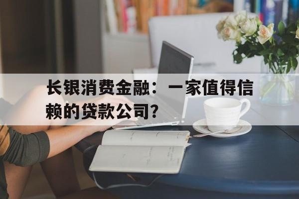 长银消费金融：一家值得信赖的贷款公司？