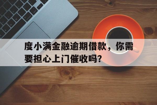 度小满金融逾期借款，你需要担心上门催收吗？