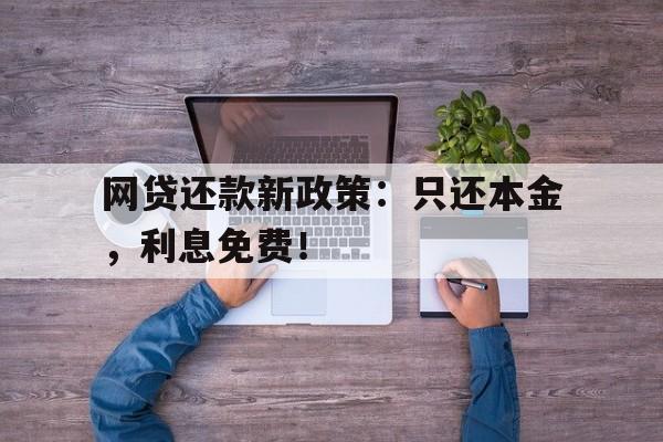 网贷还款新政策：只还本金，利息免费！