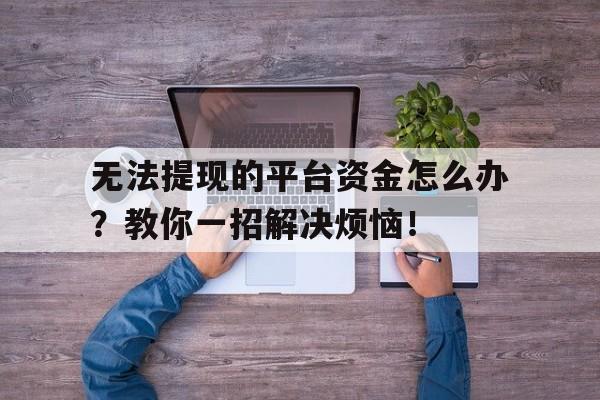 无法提现的平台资金怎么办？教你一招解决烦恼！