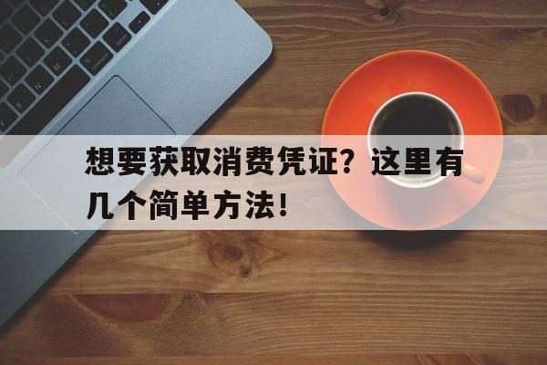 想要获取消费凭证？这里有几个简单方法！