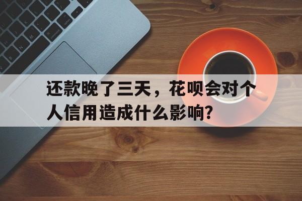 还款晚了三天，花呗会对个人信用造成什么影响？