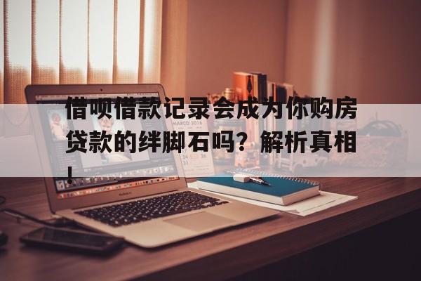 借呗借款记录会成为你购房贷款的绊脚石吗？解析真相！