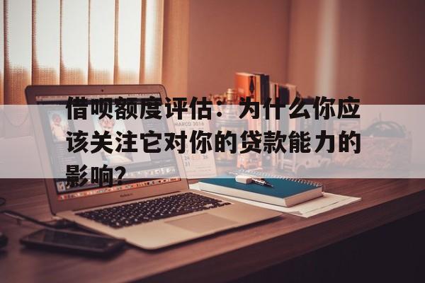 借呗额度评估：为什么你应该关注它对你的贷款能力的影响？