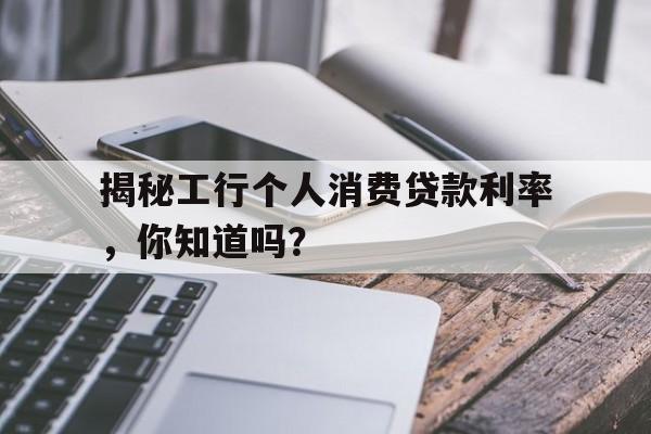 揭秘工行个人消费贷款利率，你知道吗？