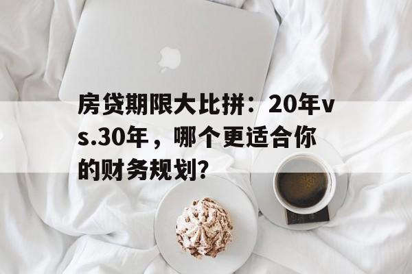 房贷期限大比拼：20年vs.30年，哪个更适合你的财务规划？