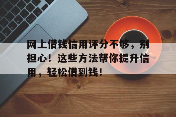 网上借钱信用评分不够，别担心！这些方法帮你提升信用，轻松借到钱！