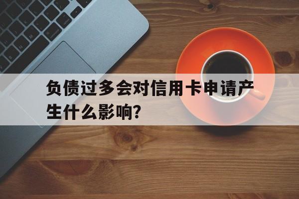 负债过多会对信用卡申请产生什么影响？