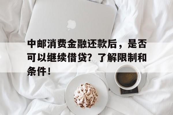 中邮消费金融还款后，是否可以继续借贷？了解限制和条件！