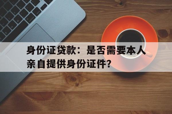 身份证贷款：是否需要本人亲自提供身份证件？