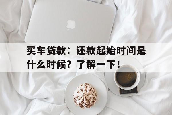 买车贷款：还款起始时间是什么时候？了解一下！