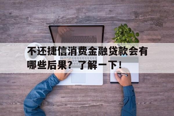 不还捷信消费金融贷款会有哪些后果？了解一下！