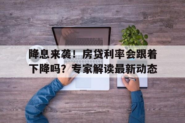 降息来袭！房贷利率会跟着下降吗？专家解读最新动态