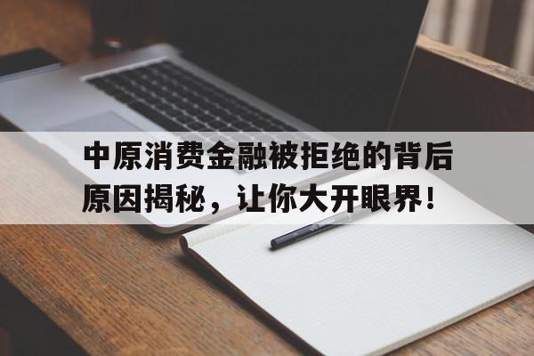 中原消费金融被拒绝的背后原因揭秘，让你大开眼界！