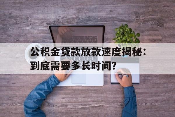 公积金贷款放款速度揭秘：到底需要多长时间？