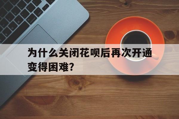 为什么关闭花呗后再次开通变得困难？