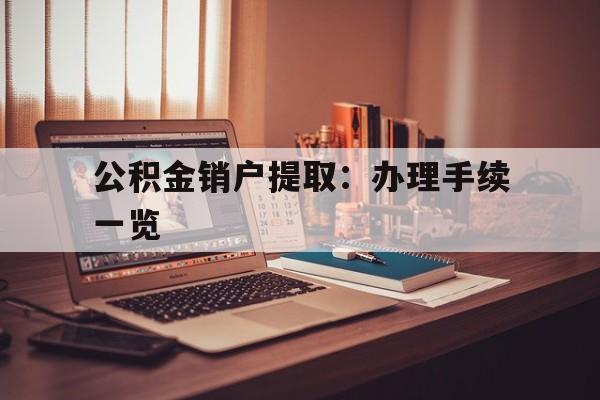 公积金销户提取：办理手续一览