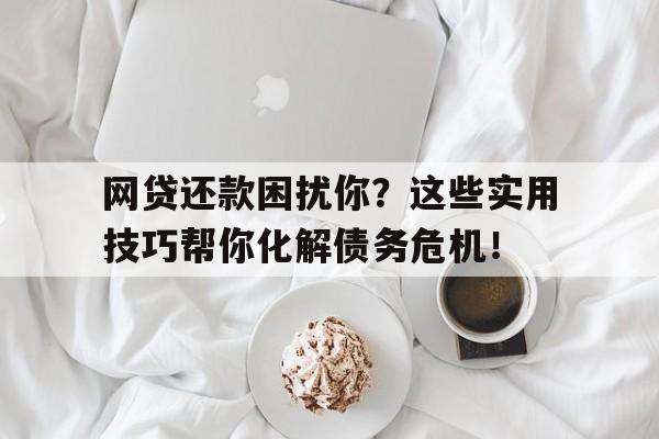 网贷还款困扰你？这些实用技巧帮你化解债务危机！