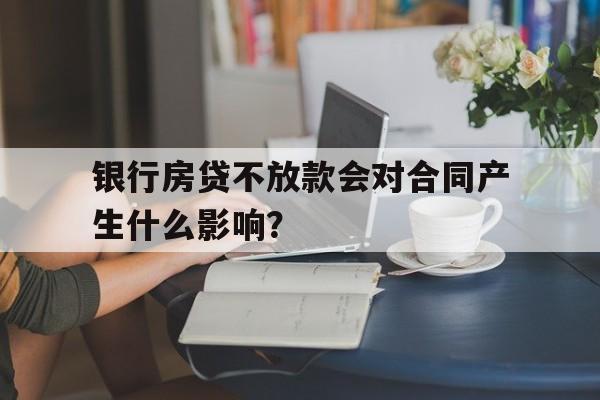 银行房贷不放款会对合同产生什么影响？