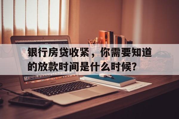 银行房贷收紧，你需要知道的放款时间是什么时候？