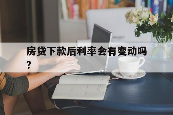 房贷下款后利率会有变动吗？