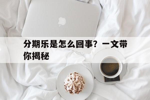 分期乐是怎么回事？一文带你揭秘