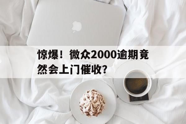 惊爆！微众2000逾期竟然会上门催收？