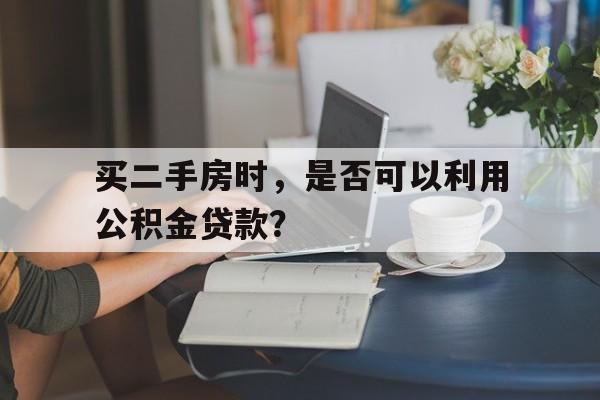 买二手房时，是否可以利用公积金贷款？