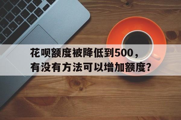 花呗额度被降低到500，有没有方法可以增加额度？