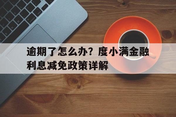 逾期了怎么办？度小满金融利息减免政策详解