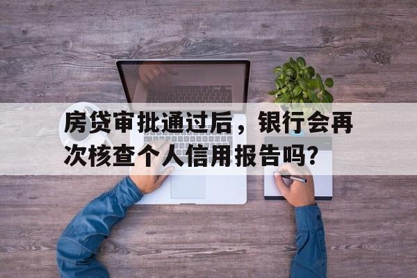 房贷审批通过后，银行会再次核查个人信用报告吗？